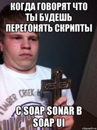 когда говорят что ты будешь перегонять скрипты с soap sonar в soap ui