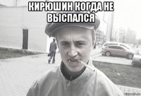 кирюшин когда не выспался 