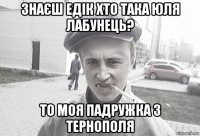 знаєш едік хто така юля лабунець? то моя падружка з тернополя