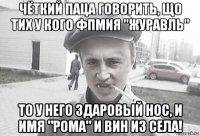 чёткий паца говорить, що тих у кого фпмия "журавль" то у него здаровый нос, и имя "рома" и вин из села!