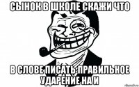 сынок в школе скажи что в слове писать правильное ударение на и