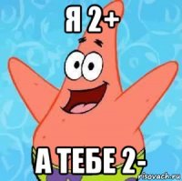 я 2+ а тебе 2-