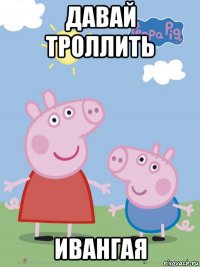 давай троллить ивангая