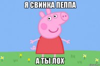 я свинка пеппа а ты лох