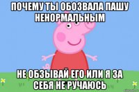 почему ты обозвала пашу ненормальным не обзывай его или я за себя не ручаюсь