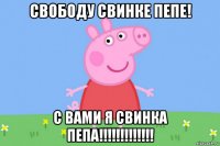 свободу свинке пепе! с вами я свинка пепа!!!!!!!!!!!!!