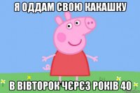 я оддам свою какашку в вівторок чєрєз років 40