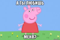 а ты любишь меня?