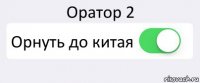 Оратор 2 Орнуть до китая 