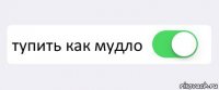  тупить как мудло 