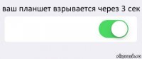 ваш планшет взрывается через 3 сек  