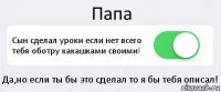 Папа Сын сделал уроки если нет всего тебя оботру какашками своими! Да,но если ты бы это сделал то я бы тебя описал!