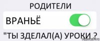 РОДИТЕЛИ ВРАНЬЁ "ТЫ ЗДЕЛАЛ(А) УРОКИ ?