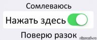 Сомлеваюсь Нажать здесь Поверю разок