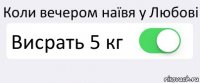 Коли вечером наївя у Любові Висрать 5 кг 