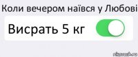 Коли вечером наївся у Любові Висрать 5 кг 