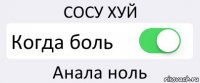 СОСУ ХУЙ Когда боль Анала ноль