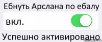 Ебнуть Арслана по ебалу вкл. Успешно активировано