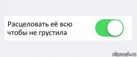  Расцеловать её всю чтобы не грустила 