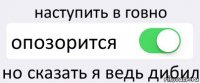 наступить в говно опозорится но сказать я ведь дибил