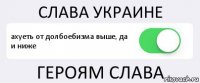 СЛАВА УКРАИНЕ ахуеть от долбоебизма выше, да
и ниже ГЕРОЯМ СЛАВА