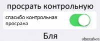 просрать контрольную спасибо контрольная просрана Бля