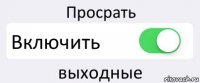 Просрать Включить выходные