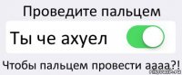 Проведите пальцем Ты че ахуел Чтобы пальцем провести аааа?!