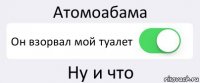 Атомоабама Он взорвал мой туалет Ну и что