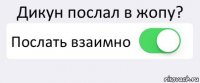 Дикун послал в жопу? Послать взаимно 