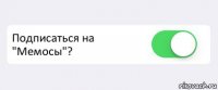  Подписаться на "Мемосы"? 