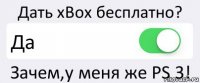 Дать xBox бесплатно? Да Зачем,у меня же PS 3!