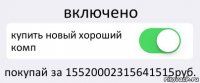 включено купить новый хороший комп покупай за 15520002315641515руб.