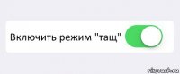  Включить режим "тащ" 