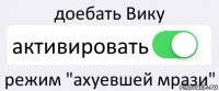 доебать Вику активировать режим "ахуевшей мрази"