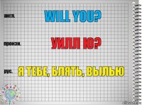 Will you? Уилл ю? Я ТЕБЕ, БЛЯТЬ, ВЫЛЬЮ