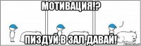 мотивация!? пиздуй в зал давай!