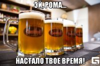 эй, рома... настало твое время!