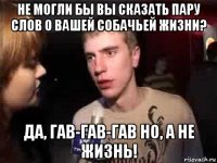 не могли бы вы сказать пару слов о вашей собачьей жизни? да, гав-гав-гав но, а не жизнь!