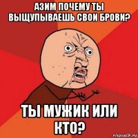 азим почему ты выщупываешь свои брови? ты мужик или кто?