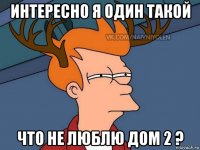 интересно я один такой что не люблю дом 2 ?