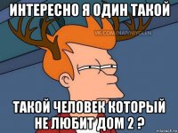 интересно я один такой такой человек который не любит дом 2 ?