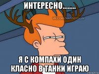 интересно........ я с компахи один класно в танки играю