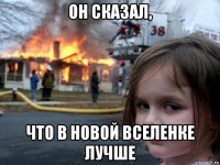 он сказал, что в новой вселенке лучше