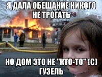 я дала обещание никого не трогать но дом это не "кто-то" (с) гузель