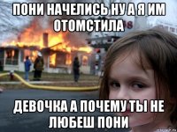 пони начелись ну а я им отомстила девочка а почему ты не любеш пони