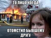 то лицо когда отомстил бывшему другу