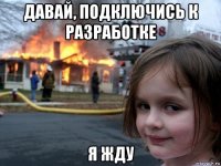 давай, подключись к разработке я жду