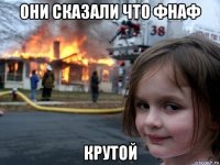 они сказали что фнаф крутой