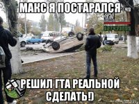 макс я постарался решил гта реальной сделать!)